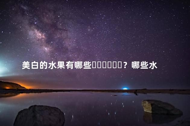 美白的水果有哪些？哪些水果能美白呢